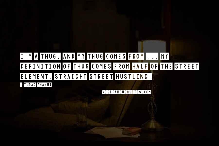 Tupac Shakur Quotes: I'm a thug. And my thug comes from ... my definition of thug comes from half of the street element. Straight street hustling.