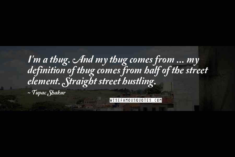 Tupac Shakur Quotes: I'm a thug. And my thug comes from ... my definition of thug comes from half of the street element. Straight street hustling.