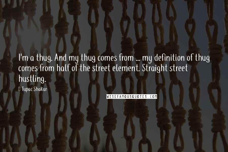 Tupac Shakur Quotes: I'm a thug. And my thug comes from ... my definition of thug comes from half of the street element. Straight street hustling.