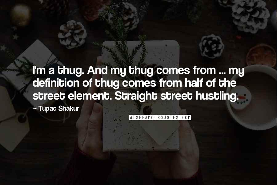 Tupac Shakur Quotes: I'm a thug. And my thug comes from ... my definition of thug comes from half of the street element. Straight street hustling.