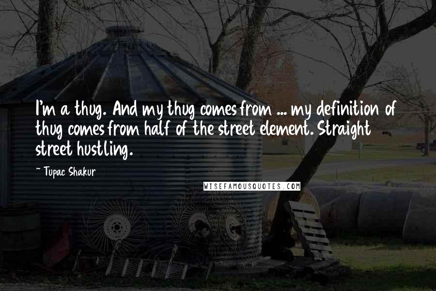 Tupac Shakur Quotes: I'm a thug. And my thug comes from ... my definition of thug comes from half of the street element. Straight street hustling.