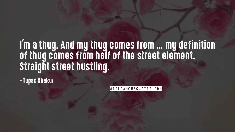 Tupac Shakur Quotes: I'm a thug. And my thug comes from ... my definition of thug comes from half of the street element. Straight street hustling.