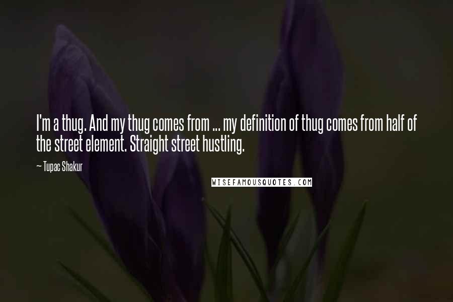 Tupac Shakur Quotes: I'm a thug. And my thug comes from ... my definition of thug comes from half of the street element. Straight street hustling.