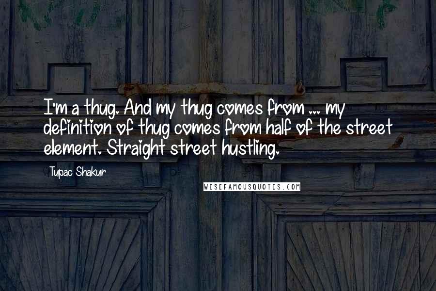 Tupac Shakur Quotes: I'm a thug. And my thug comes from ... my definition of thug comes from half of the street element. Straight street hustling.