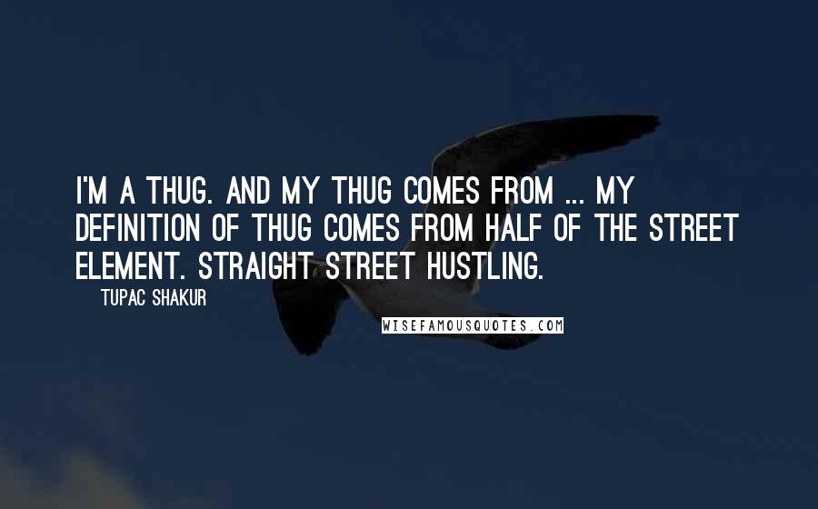 Tupac Shakur Quotes: I'm a thug. And my thug comes from ... my definition of thug comes from half of the street element. Straight street hustling.