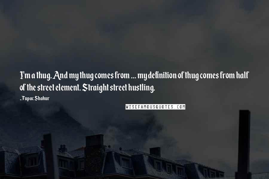 Tupac Shakur Quotes: I'm a thug. And my thug comes from ... my definition of thug comes from half of the street element. Straight street hustling.