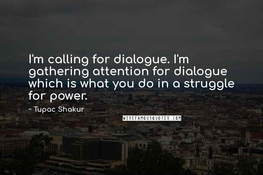 Tupac Shakur Quotes: I'm calling for dialogue. I'm gathering attention for dialogue which is what you do in a struggle for power.