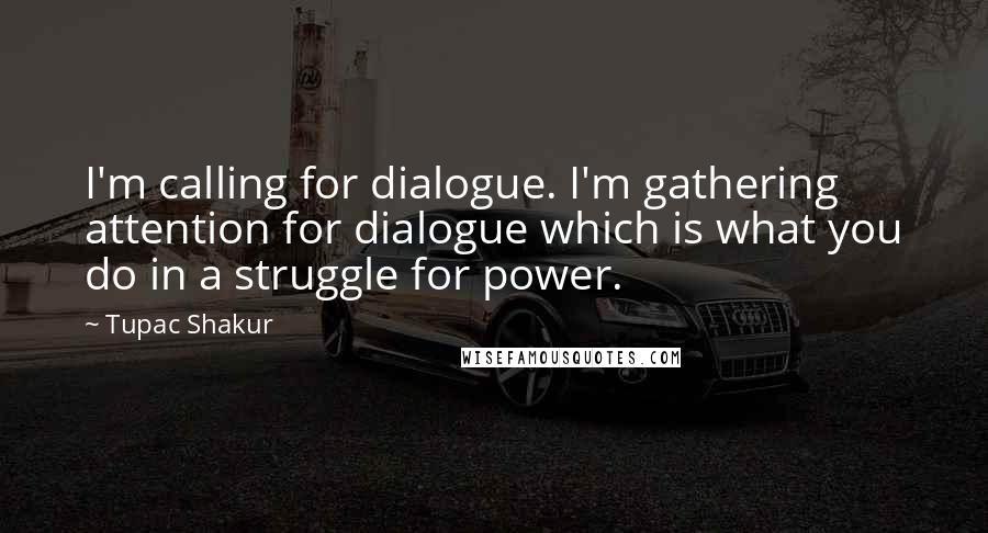 Tupac Shakur Quotes: I'm calling for dialogue. I'm gathering attention for dialogue which is what you do in a struggle for power.