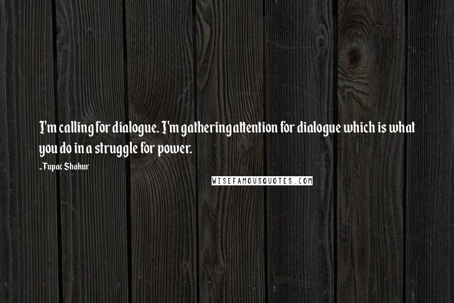 Tupac Shakur Quotes: I'm calling for dialogue. I'm gathering attention for dialogue which is what you do in a struggle for power.