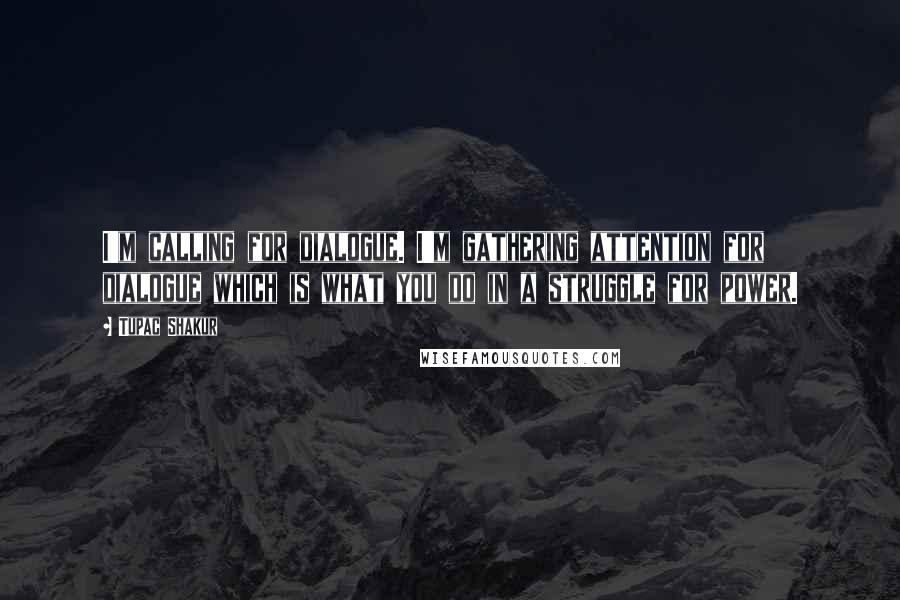 Tupac Shakur Quotes: I'm calling for dialogue. I'm gathering attention for dialogue which is what you do in a struggle for power.