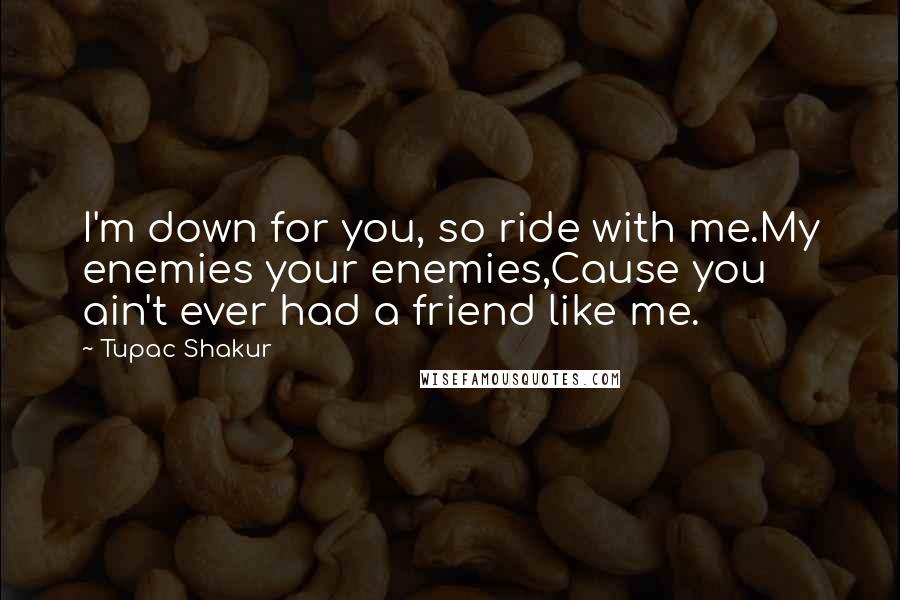 Tupac Shakur Quotes: I'm down for you, so ride with me.My enemies your enemies,Cause you ain't ever had a friend like me.
