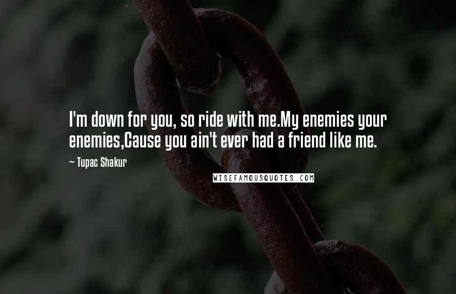 Tupac Shakur Quotes: I'm down for you, so ride with me.My enemies your enemies,Cause you ain't ever had a friend like me.