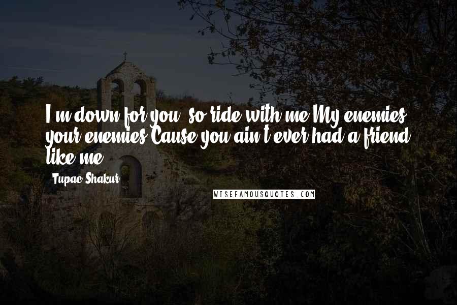 Tupac Shakur Quotes: I'm down for you, so ride with me.My enemies your enemies,Cause you ain't ever had a friend like me.