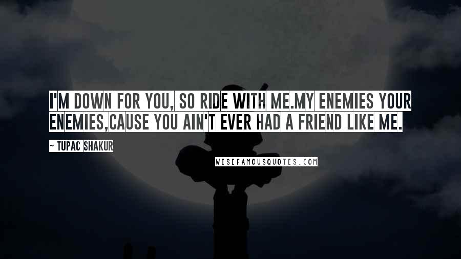 Tupac Shakur Quotes: I'm down for you, so ride with me.My enemies your enemies,Cause you ain't ever had a friend like me.