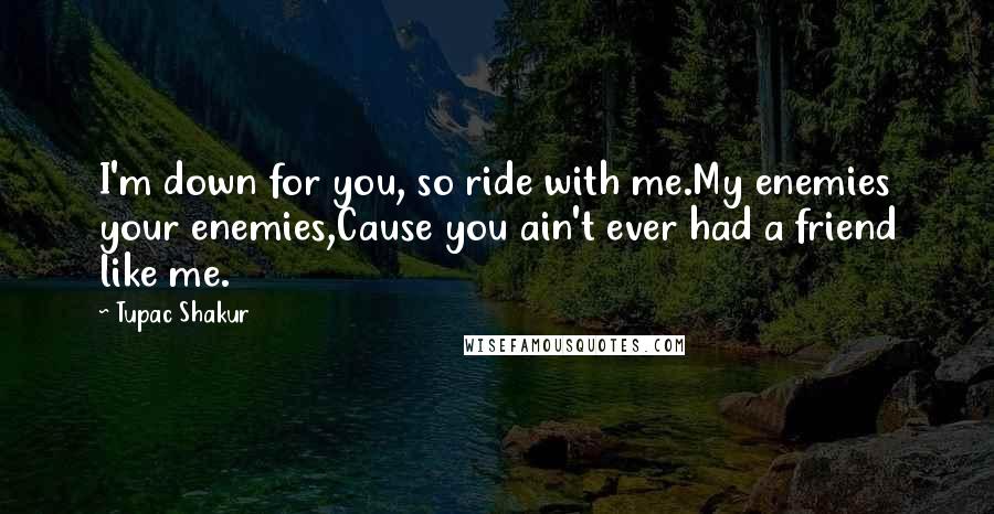 Tupac Shakur Quotes: I'm down for you, so ride with me.My enemies your enemies,Cause you ain't ever had a friend like me.