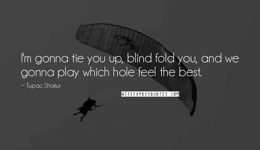 Tupac Shakur Quotes: I'm gonna tie you up, blind fold you, and we gonna play which hole feel the best.