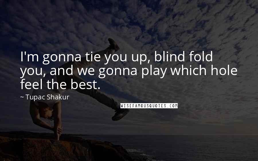 Tupac Shakur Quotes: I'm gonna tie you up, blind fold you, and we gonna play which hole feel the best.