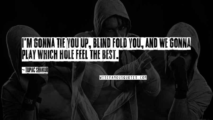 Tupac Shakur Quotes: I'm gonna tie you up, blind fold you, and we gonna play which hole feel the best.