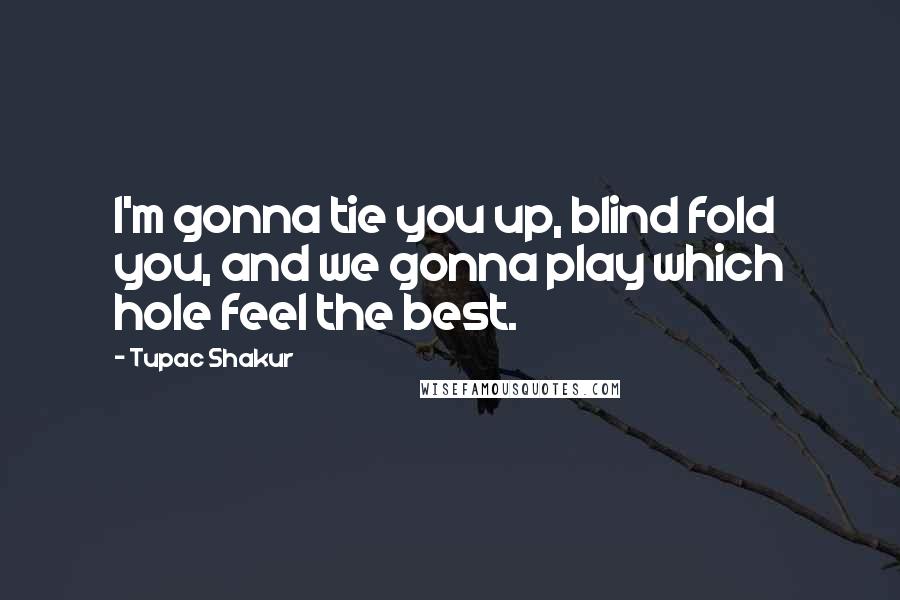 Tupac Shakur Quotes: I'm gonna tie you up, blind fold you, and we gonna play which hole feel the best.