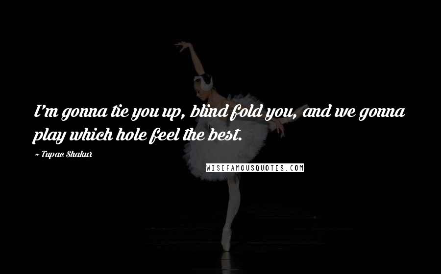 Tupac Shakur Quotes: I'm gonna tie you up, blind fold you, and we gonna play which hole feel the best.