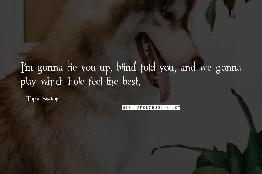 Tupac Shakur Quotes: I'm gonna tie you up, blind fold you, and we gonna play which hole feel the best.