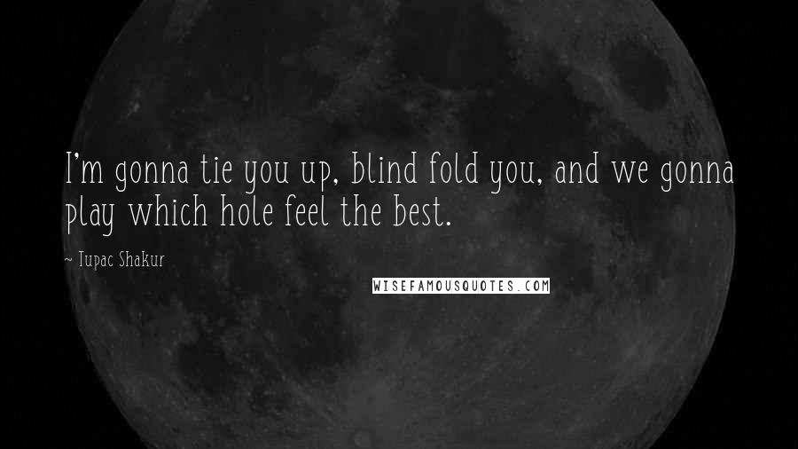 Tupac Shakur Quotes: I'm gonna tie you up, blind fold you, and we gonna play which hole feel the best.