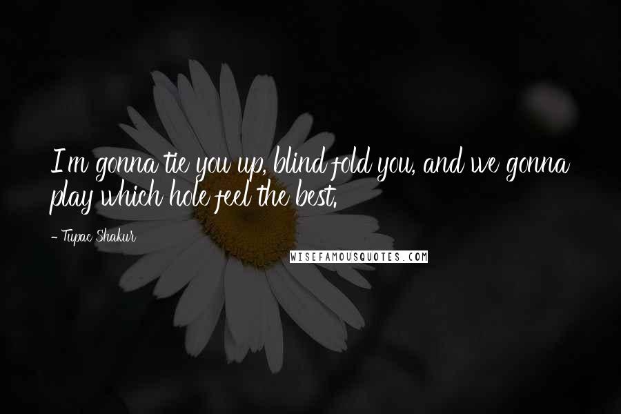 Tupac Shakur Quotes: I'm gonna tie you up, blind fold you, and we gonna play which hole feel the best.