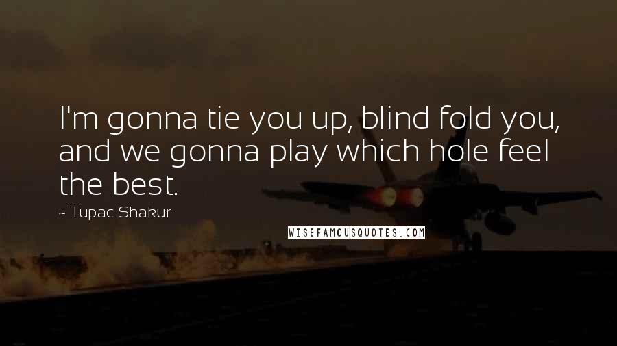 Tupac Shakur Quotes: I'm gonna tie you up, blind fold you, and we gonna play which hole feel the best.