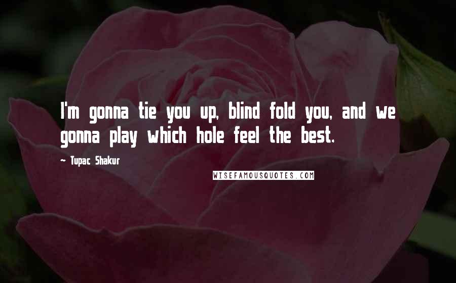 Tupac Shakur Quotes: I'm gonna tie you up, blind fold you, and we gonna play which hole feel the best.