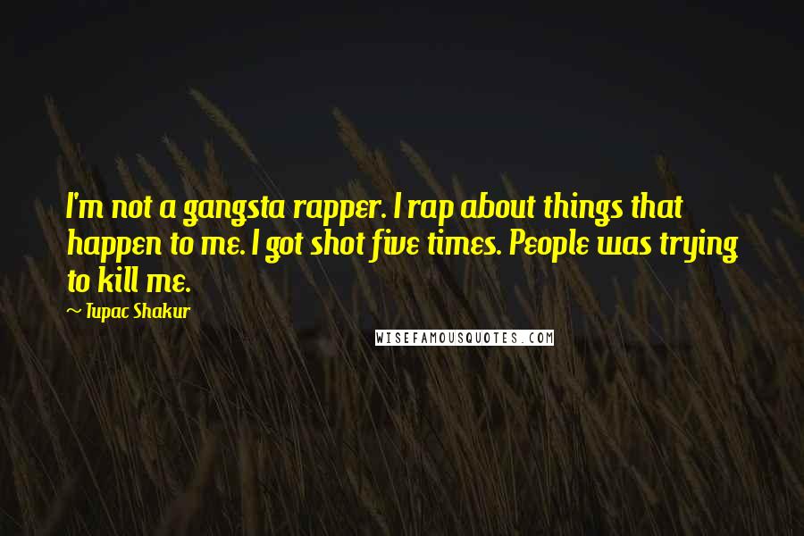 Tupac Shakur Quotes: I'm not a gangsta rapper. I rap about things that happen to me. I got shot five times. People was trying to kill me.