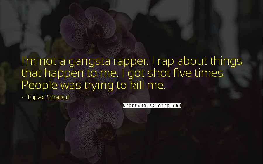 Tupac Shakur Quotes: I'm not a gangsta rapper. I rap about things that happen to me. I got shot five times. People was trying to kill me.