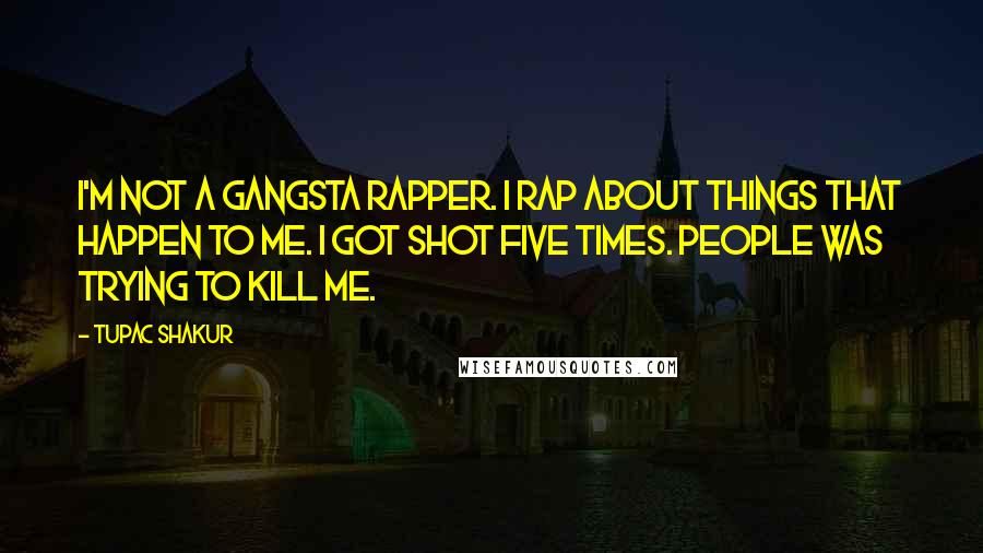 Tupac Shakur Quotes: I'm not a gangsta rapper. I rap about things that happen to me. I got shot five times. People was trying to kill me.