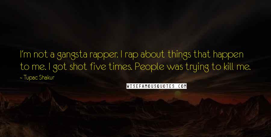 Tupac Shakur Quotes: I'm not a gangsta rapper. I rap about things that happen to me. I got shot five times. People was trying to kill me.