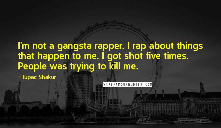 Tupac Shakur Quotes: I'm not a gangsta rapper. I rap about things that happen to me. I got shot five times. People was trying to kill me.