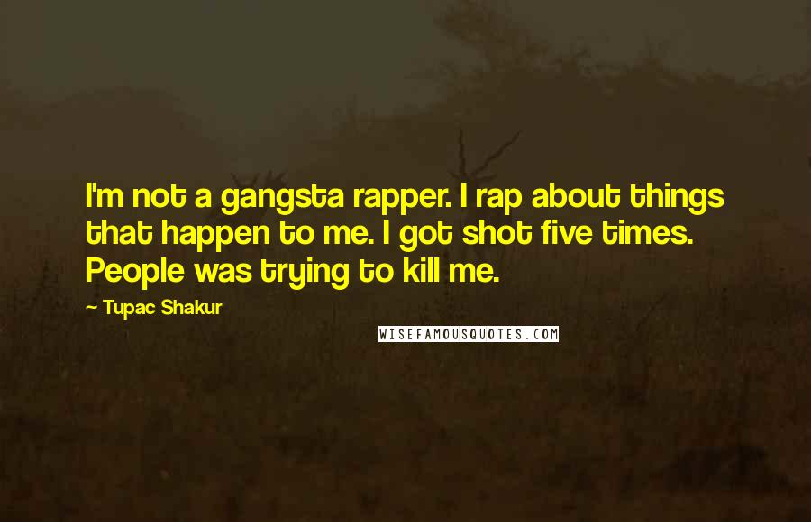 Tupac Shakur Quotes: I'm not a gangsta rapper. I rap about things that happen to me. I got shot five times. People was trying to kill me.