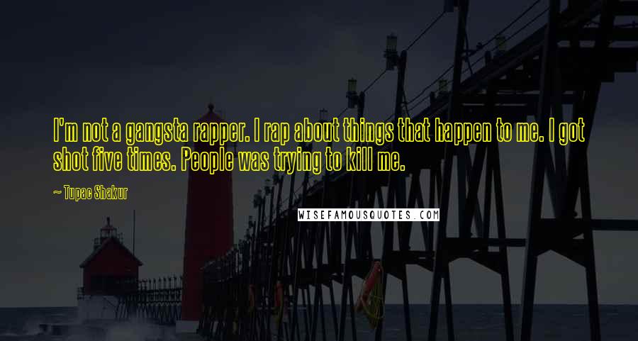 Tupac Shakur Quotes: I'm not a gangsta rapper. I rap about things that happen to me. I got shot five times. People was trying to kill me.