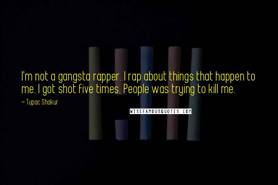 Tupac Shakur Quotes: I'm not a gangsta rapper. I rap about things that happen to me. I got shot five times. People was trying to kill me.