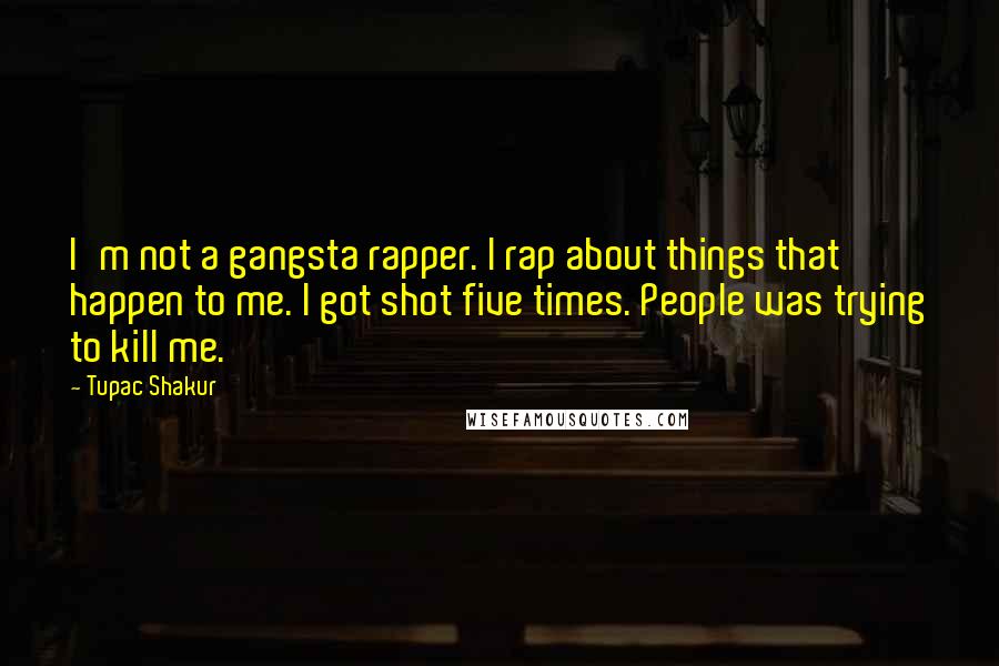 Tupac Shakur Quotes: I'm not a gangsta rapper. I rap about things that happen to me. I got shot five times. People was trying to kill me.