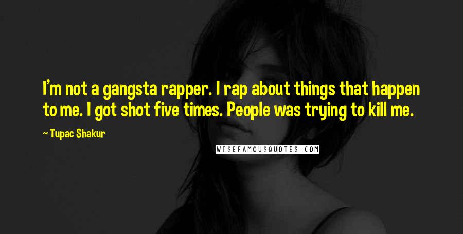 Tupac Shakur Quotes: I'm not a gangsta rapper. I rap about things that happen to me. I got shot five times. People was trying to kill me.