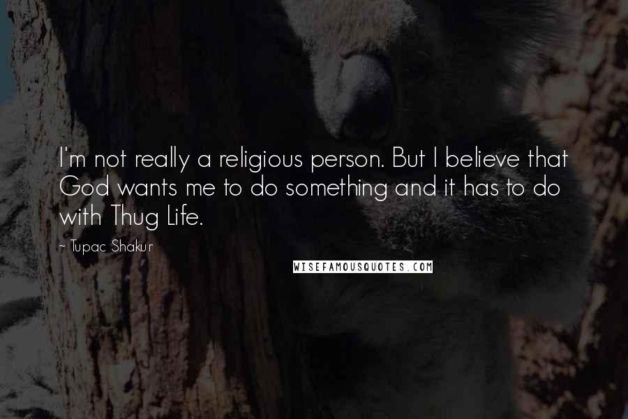 Tupac Shakur Quotes: I'm not really a religious person. But I believe that God wants me to do something and it has to do with Thug Life.