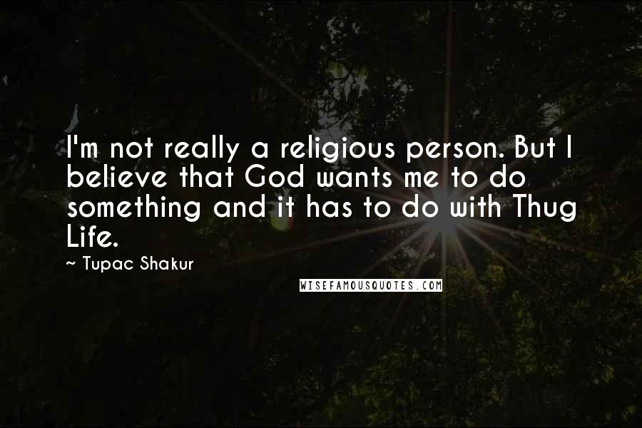 Tupac Shakur Quotes: I'm not really a religious person. But I believe that God wants me to do something and it has to do with Thug Life.