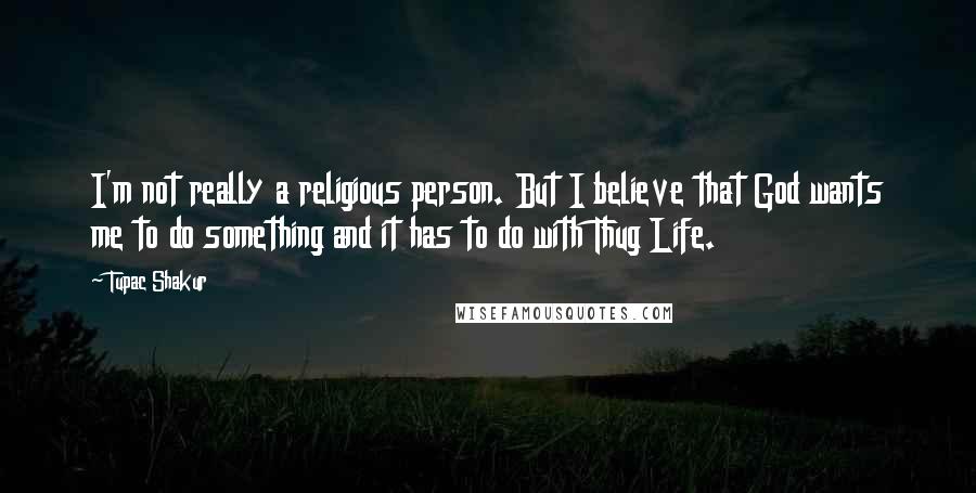 Tupac Shakur Quotes: I'm not really a religious person. But I believe that God wants me to do something and it has to do with Thug Life.