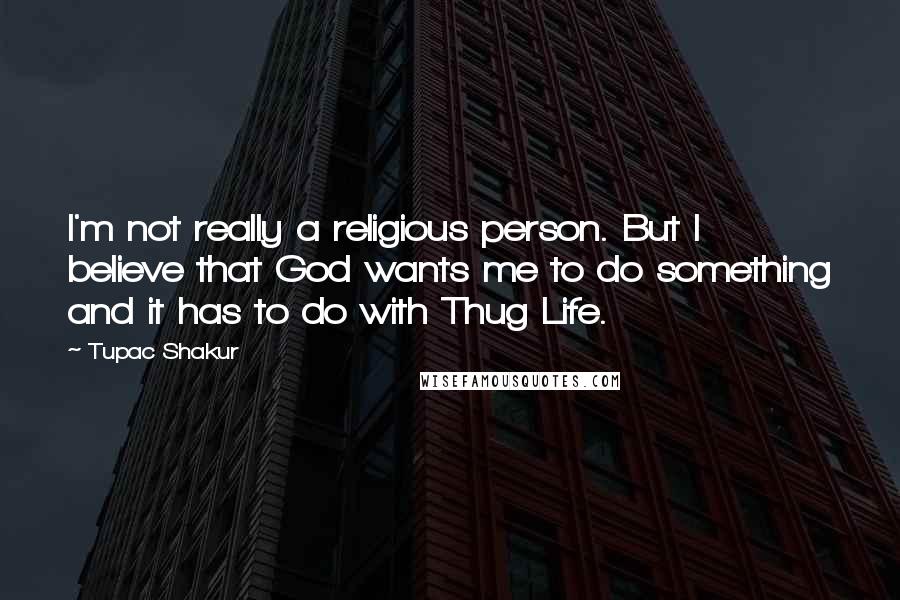 Tupac Shakur Quotes: I'm not really a religious person. But I believe that God wants me to do something and it has to do with Thug Life.