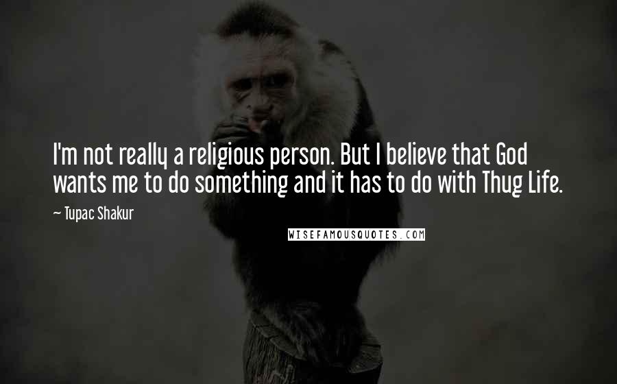 Tupac Shakur Quotes: I'm not really a religious person. But I believe that God wants me to do something and it has to do with Thug Life.