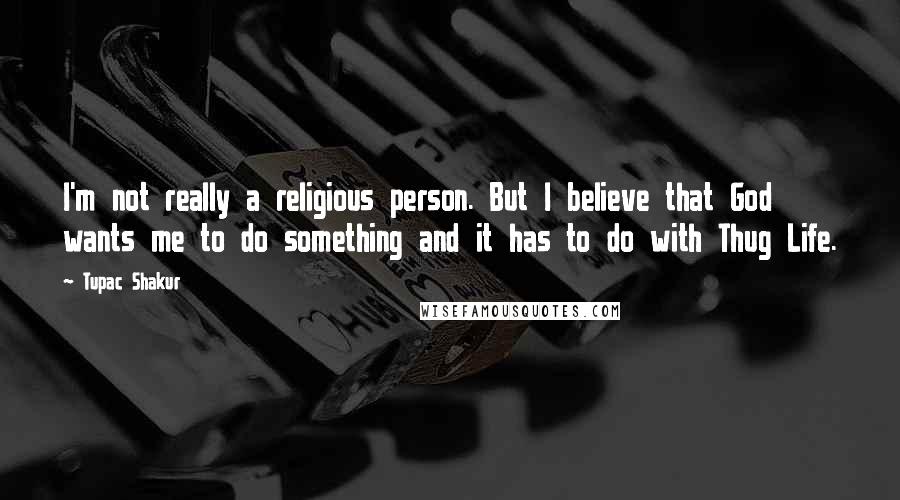 Tupac Shakur Quotes: I'm not really a religious person. But I believe that God wants me to do something and it has to do with Thug Life.