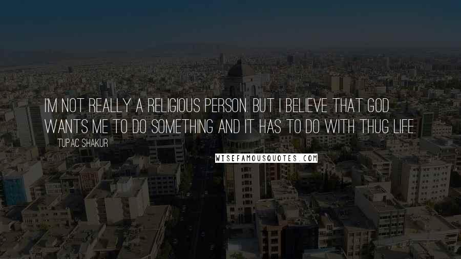 Tupac Shakur Quotes: I'm not really a religious person. But I believe that God wants me to do something and it has to do with Thug Life.