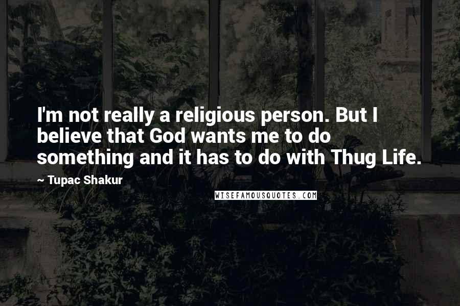 Tupac Shakur Quotes: I'm not really a religious person. But I believe that God wants me to do something and it has to do with Thug Life.