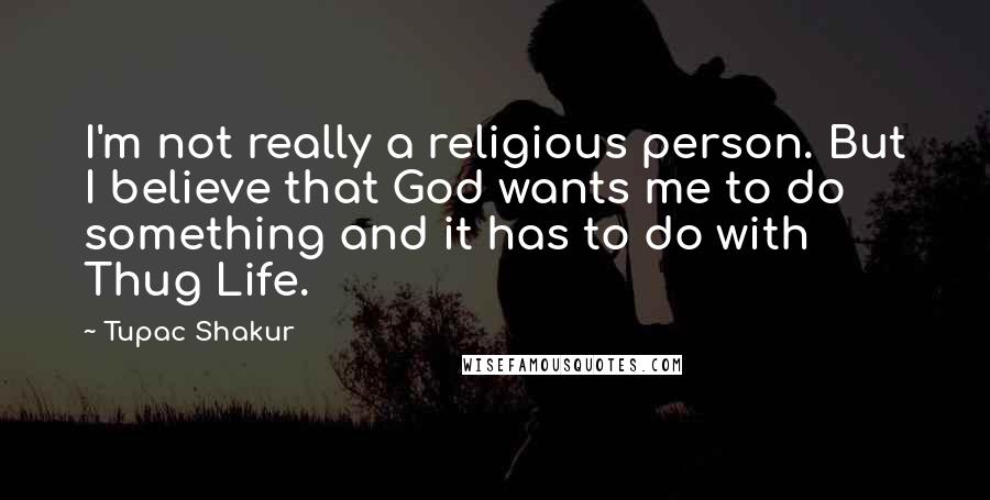 Tupac Shakur Quotes: I'm not really a religious person. But I believe that God wants me to do something and it has to do with Thug Life.