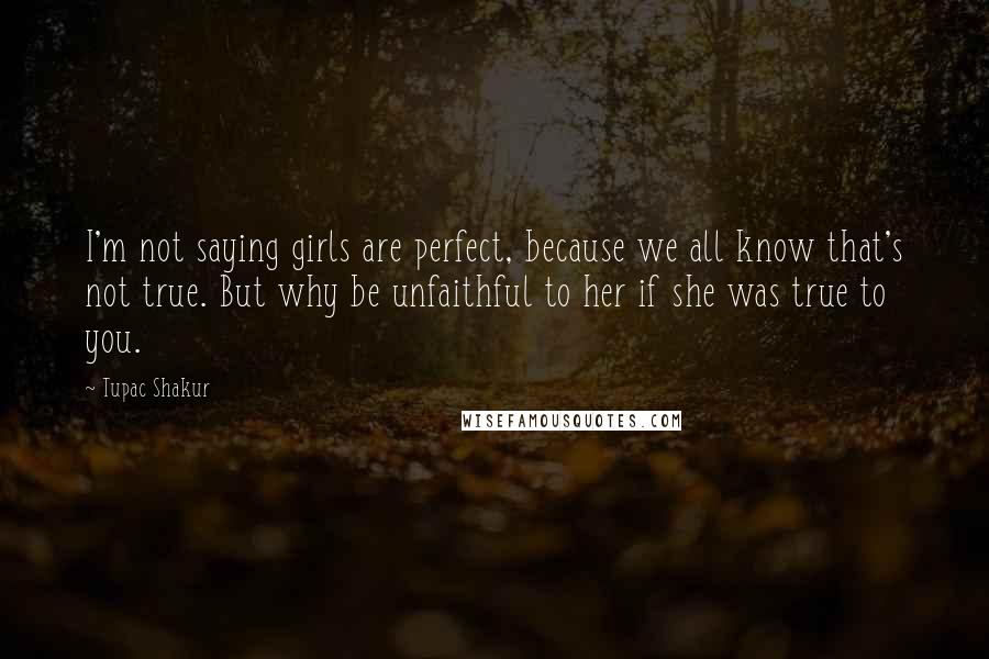 Tupac Shakur Quotes: I'm not saying girls are perfect, because we all know that's not true. But why be unfaithful to her if she was true to you.