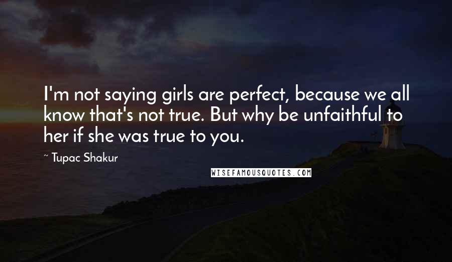 Tupac Shakur Quotes: I'm not saying girls are perfect, because we all know that's not true. But why be unfaithful to her if she was true to you.